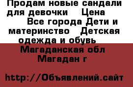 Продам новые сандали для девочки  › Цена ­ 3 500 - Все города Дети и материнство » Детская одежда и обувь   . Магаданская обл.,Магадан г.